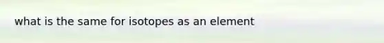 what is the same for isotopes as an element