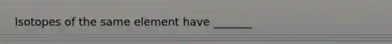 Isotopes of the same element have _______