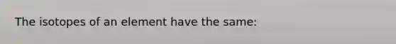 The isotopes of an element have the same: