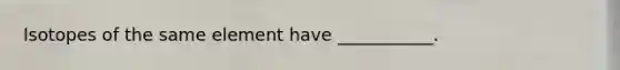 Isotopes of the same element have ___________.