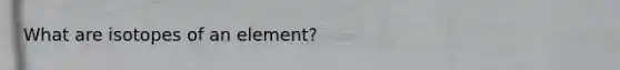 What are isotopes of an element?