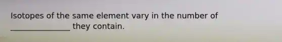 Isotopes of the same element vary in the number of _______________ they contain.
