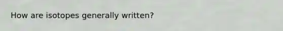 How are isotopes generally written?