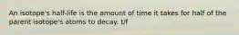 An isotope's half-life is the amount of time it takes for half of the parent isotope's atoms to decay. t/f