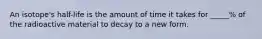 An isotope's half-life is the amount of time it takes for _____% of the radioactive material to decay to a new form.