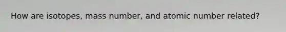 How are isotopes, mass number, and atomic number related?