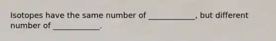 Isotopes have the same number of ____________, but different number of ____________.