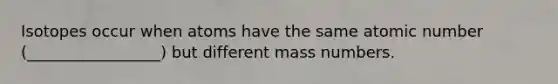 Isotopes occur when atoms have the same atomic number (_________________) but different mass numbers.