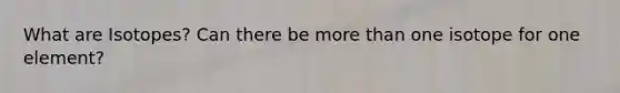 What are Isotopes? Can there be more than one isotope for one element?