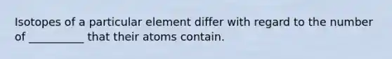 Isotopes of a particular element differ with regard to the number of __________ that their atoms contain.