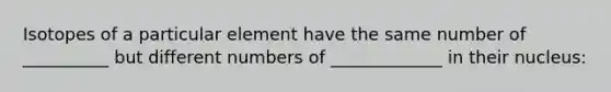 Isotopes of a particular element have the same number of __________ but different numbers of _____________ in their nucleus: