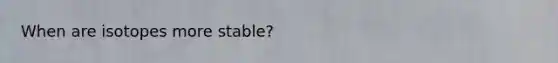When are isotopes more stable?