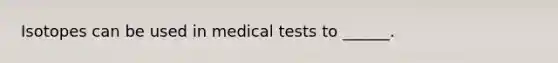 Isotopes can be used in medical tests to ______.