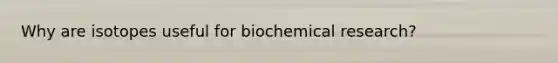 Why are isotopes useful for biochemical research?