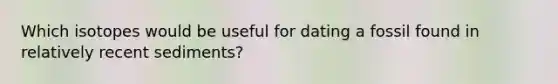 Which isotopes would be useful for dating a fossil found in relatively recent sediments?