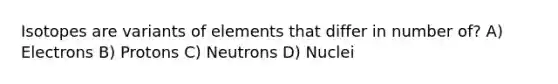 Isotopes are variants of elements that differ in number of? A) Electrons B) Protons C) Neutrons D) Nuclei