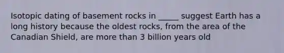 Isotopic dating of basement rocks in _____ suggest Earth has a long history because the oldest rocks, from the area of the Canadian Shield, are <a href='https://www.questionai.com/knowledge/keWHlEPx42-more-than' class='anchor-knowledge'>more than</a> 3 billion years old