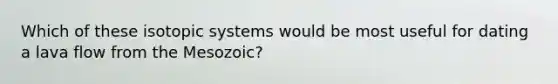 Which of these isotopic systems would be most useful for dating a lava flow from the Mesozoic?