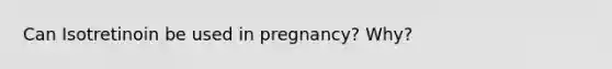 Can Isotretinoin be used in pregnancy? Why?