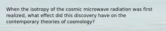 When the isotropy of the cosmic microwave radiation was first realized, what effect did this discovery have on the contemporary theories of cosmology?