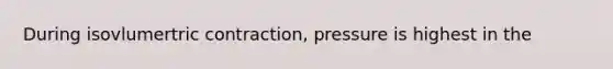 During isovlumertric contraction, pressure is highest in the