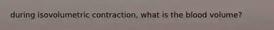 during isovolumetric contraction, what is <a href='https://www.questionai.com/knowledge/k7oXMfj7lk-the-blood' class='anchor-knowledge'>the blood</a> volume?