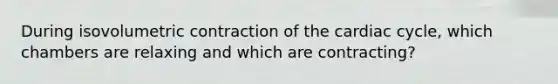 During isovolumetric contraction of the cardiac cycle, which chambers are relaxing and which are contracting?