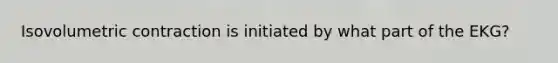 Isovolumetric contraction is initiated by what part of the EKG?