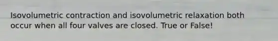 Isovolumetric contraction and isovolumetric relaxation both occur when all four valves are closed. True or False!