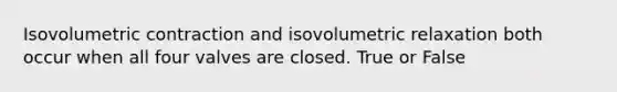 Isovolumetric contraction and isovolumetric relaxation both occur when all four valves are closed. True or False