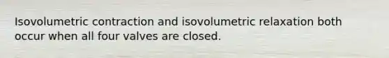 Isovolumetric contraction and isovolumetric relaxation both occur when all four valves are closed.