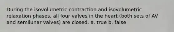 During the isovolumetric contraction and isovolumetric relaxation phases, all four valves in <a href='https://www.questionai.com/knowledge/kya8ocqc6o-the-heart' class='anchor-knowledge'>the heart</a> (both sets of AV and semilunar valves) are closed. a. true b. false