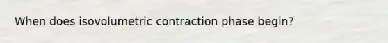 When does isovolumetric contraction phase begin?