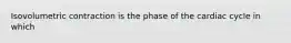 Isovolumetric contraction is the phase of the cardiac cycle in which