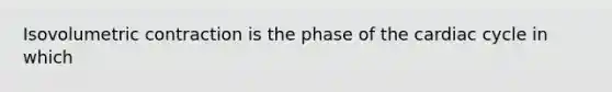 Isovolumetric contraction is the phase of the cardiac cycle in which