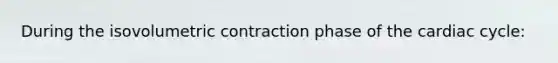 During the isovolumetric contraction phase of the cardiac cycle: