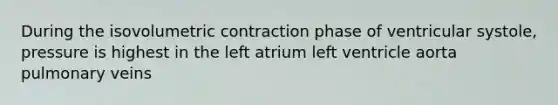 During the isovolumetric contraction phase of ventricular systole, pressure is highest in the left atrium left ventricle aorta pulmonary veins