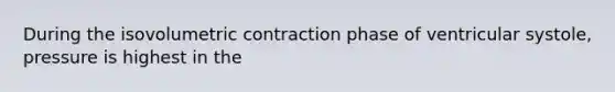 During the isovolumetric contraction phase of ventricular systole, pressure is highest in the