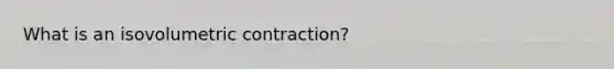 What is an isovolumetric contraction?