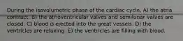 During the isovolumetric phase of the cardiac cycle, A) the atria contract. B) the atrioventricular valves and semilunar valves are closed. C) blood is ejected into the great vessels. D) the ventricles are relaxing. E) the ventricles are filling with blood.