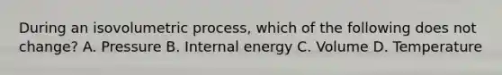 During an isovolumetric process, which of the following does not change? A. Pressure B. Internal energy C. Volume D. Temperature