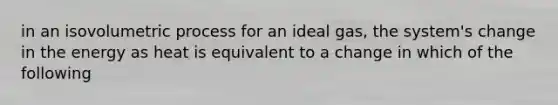 in an isovolumetric process for an ideal gas, the system's change in the energy as heat is equivalent to a change in which of the following