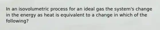 In an isovolumetric process for an ideal gas the system's change in the energy as heat is equivalent to a change in which of the following?