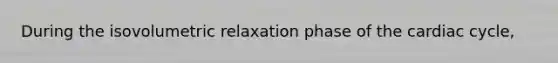 During the isovolumetric relaxation phase of the cardiac cycle,
