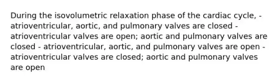 During the isovolumetric relaxation phase of the cardiac cycle, - atrioventricular, aortic, and pulmonary valves are closed - atrioventricular valves are open; aortic and pulmonary valves are closed - atrioventricular, aortic, and pulmonary valves are open - atrioventricular valves are closed; aortic and pulmonary valves are open