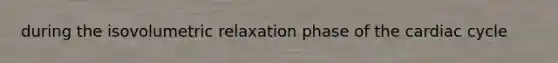 during the isovolumetric relaxation phase of the cardiac cycle