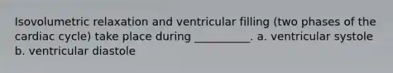 Isovolumetric relaxation and ventricular filling (two phases of the cardiac cycle) take place during __________. a. ventricular systole b. ventricular diastole