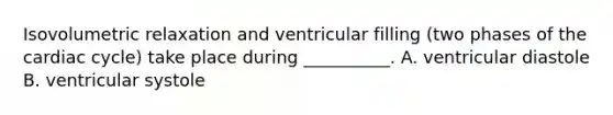 Isovolumetric relaxation and ventricular filling (two phases of the cardiac cycle) take place during __________. A. ventricular diastole B. ventricular systole