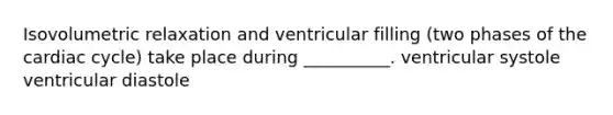 Isovolumetric relaxation and ventricular filling (two phases of the cardiac cycle) take place during __________. ventricular systole ventricular diastole