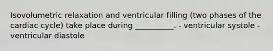 Isovolumetric relaxation and ventricular filling (two phases of the cardiac cycle) take place during __________. - ventricular systole - ventricular diastole